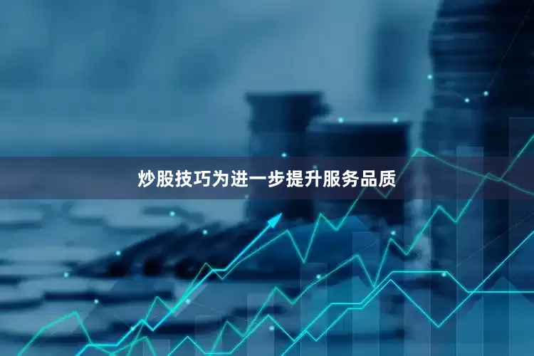 炒股技巧为进一步提升服务品质