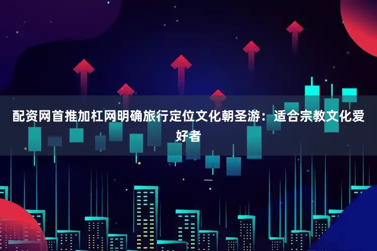 配资网首推加杠网明确旅行定位文化朝圣游：适合宗教文化爱好者