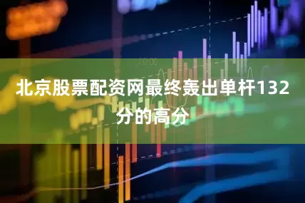 北京股票配资网最终轰出单杆132分的高分