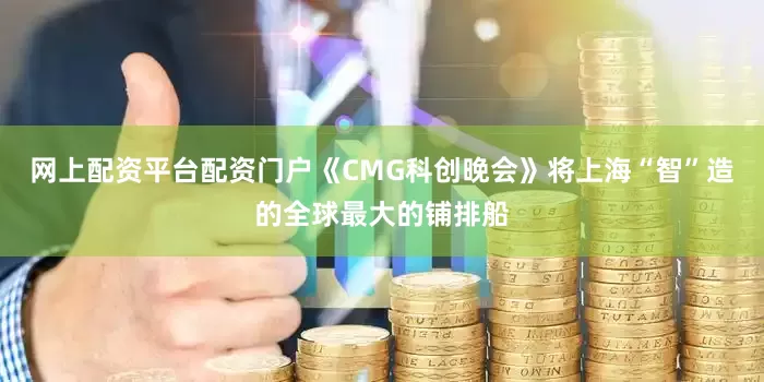 网上配资平台配资门户《CMG科创晚会》将上海“智”造的全球最大的铺排船