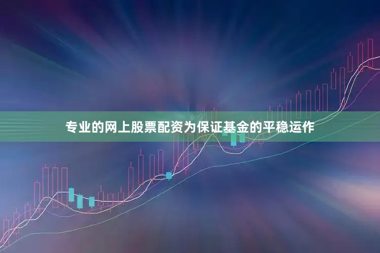 专业的网上股票配资为保证基金的平稳运作