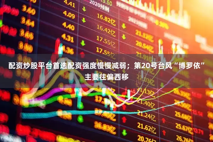 配资炒股平台首选配资强度慢慢减弱；第20号台风“博罗依”主要往偏西移