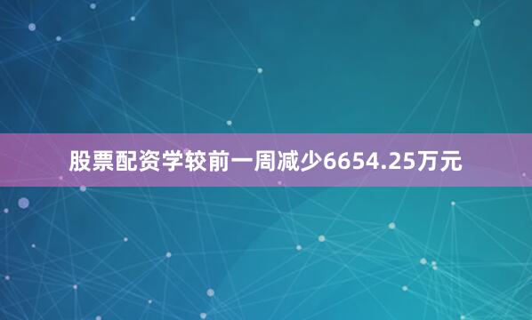 股票配资学较前一周减少6654.25万元