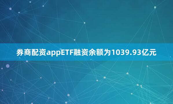 券商配资appETF融资余额为1039.93亿元