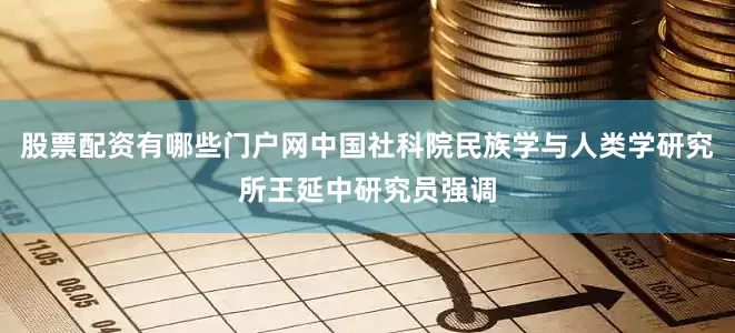 股票配资有哪些门户网中国社科院民族学与人类学研究所王延中研究员强调
