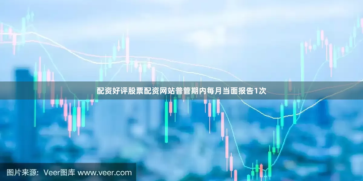 配资好评股票配资网站普管期内每月当面报告1次