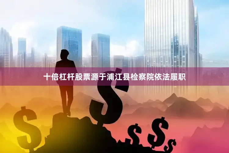 十倍杠杆股票源于浦江县检察院依法履职