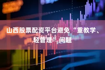 山西股票配资平台避免 “重教学、轻管理” 问题