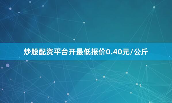 炒股配资平台开最低报价0.40元/公斤