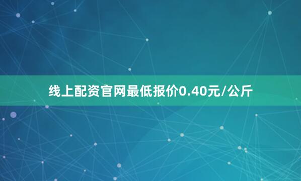 线上配资官网最低报价0.40元/公斤