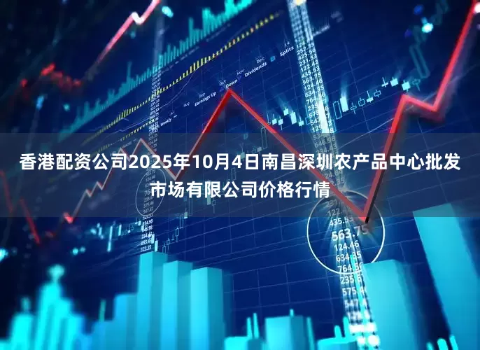 香港配资公司2025年10月4日南昌深圳农产品中心批发市场有限公司价格行情