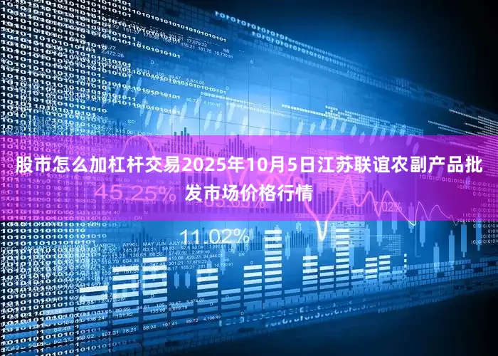 股市怎么加杠杆交易2025年10月5日江苏联谊农副产品批发市场价格行情
