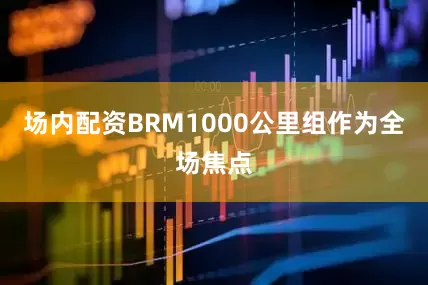 场内配资BRM1000公里组作为全场焦点