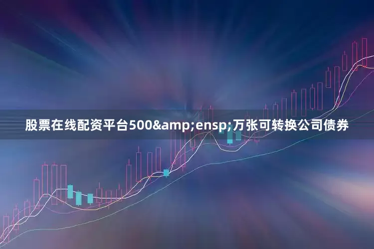 股票在线配资平台500 万张可转换公司债券