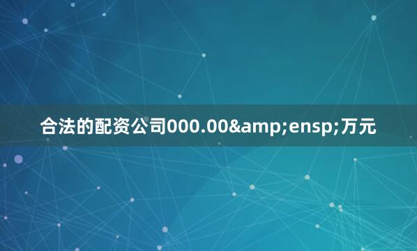 合法的配资公司000.00&ensp;万元